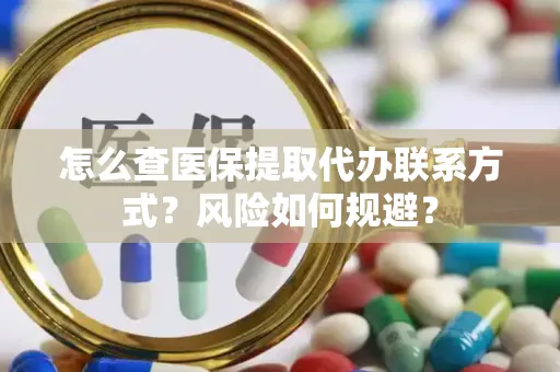 怎么查医保提取代办联系方式？风险如何规避？